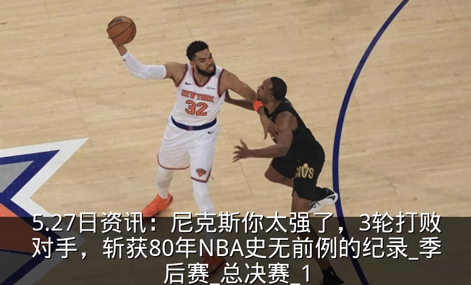 5.27日资讯：尼克斯你太强了，3轮打败对手，斩获80年NBA史无前例的纪录_季后赛_总决赛_1